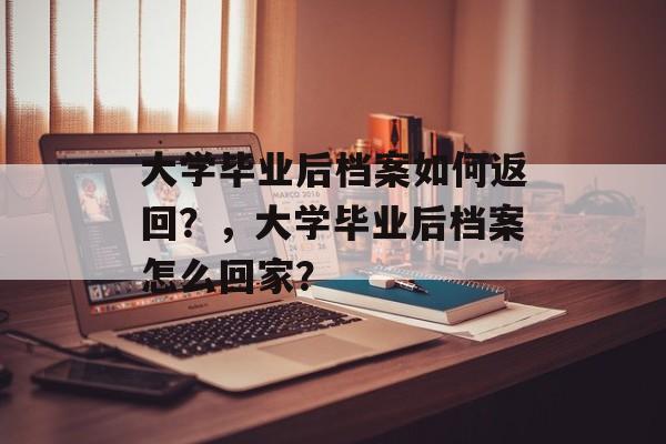 大学毕业后档案如何返回？，大学毕业后档案怎么回家？