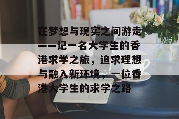 在梦想与现实之间游走——记一名大学生的香港求学之旅,追求理想与融入新环境,一位香港大学生的求学之路 在梦想与现实之间游走——记一名大学生的香港求学之旅,追求理想与融入新环境,一位香港大学生的求学之路