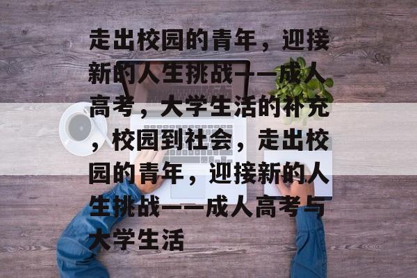 走出校园的青年,迎接新的人生挑战——成人高考,大学生活的补充,校园到社会,走出校园的青年,迎接新的人生挑战——成人高考与大学生活 走出校园的青年,迎接新的人生挑战——成人高考,大学生活的补充,校园到社会,走出校园的青年,迎接新的人生挑战——成人高考与大学生活