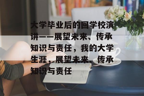 大学毕业后的回学校演讲——展望未来、传承知识与责任,我的大学生涯,展望未来、传承知识与责任 大学毕业后的回学校演讲——展望未来、传承知识与责任,我的大学生涯,展望未来、传承知识与责任