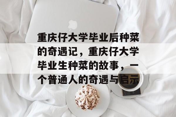 重庆仔大学毕业后种菜的奇遇记,重庆仔大学毕业生种菜的故事,一个普通人的奇遇与启示 重庆仔大学毕业后种菜的奇遇记,重庆仔大学毕业生种菜的故事,一个普通人的奇遇与启示