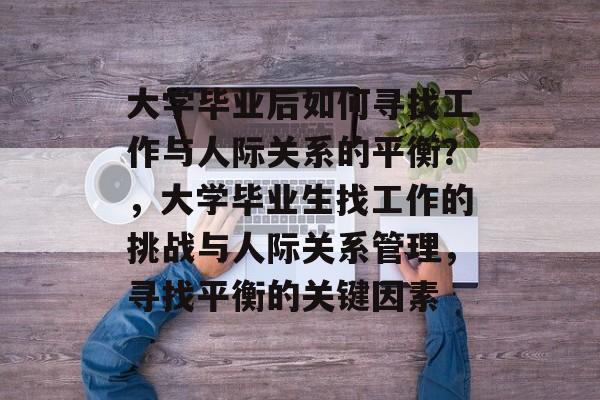 大学毕业后如何寻找工作与人际关系的平衡？，大学毕业生找工作的挑战与人际关系管理，寻找平衡的关键因素