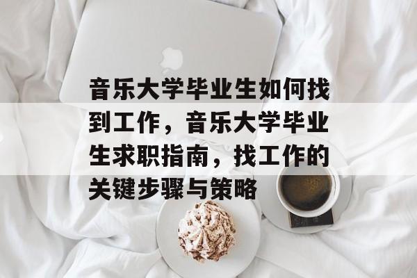 音乐大学毕业生如何找到工作,音乐大学毕业生求职指南,找工作的关键步骤与策略 音乐大学毕业生如何找到工作,音乐大学毕业生求职指南,找工作的关键步骤与策略