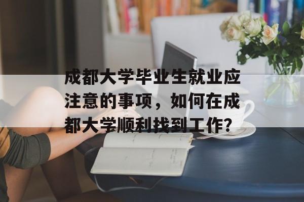 成都大学毕业生就业应注意的事项,如何在成都大学顺利找到工作? 成都大学毕业生就业应注意的事项,如何在成都大学顺利找到工作?