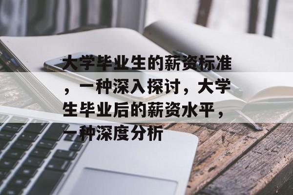 大学毕业生的薪资标准,一种深入探讨,大学生毕业后的薪资水平,一种深度分析 大学毕业生的薪资标准,一种深入探讨,大学生毕业后的薪资水平,一种深度分析
