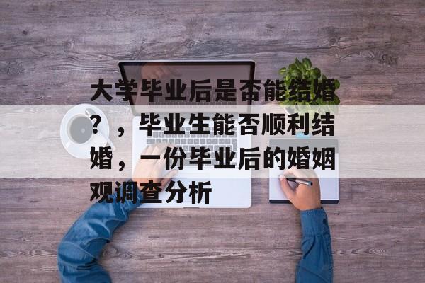 大学毕业后是否能结婚？，毕业生能否顺利结婚，一份毕业后的婚姻观调查分析