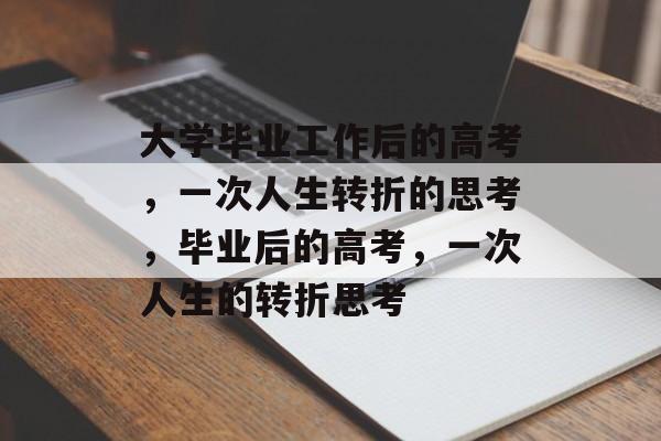 大学毕业工作后的高考,一次人生转折的思考,毕业后的高考,一次人生的转折思考 大学毕业工作后的高考,一次人生转折的思考,毕业后的高考,一次人生的转折思考