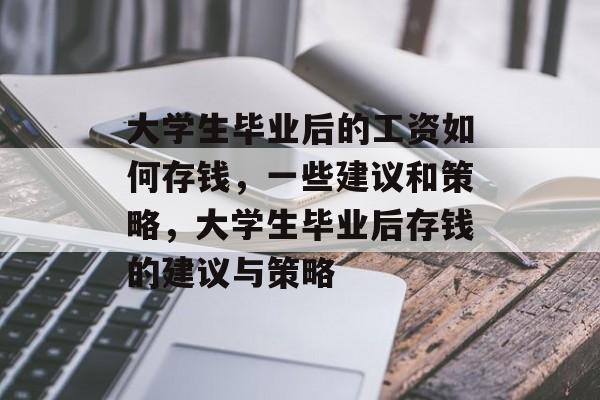 大学生毕业后的工资如何存钱，一些建议和策略，大学生毕业后存钱的建议与策略
