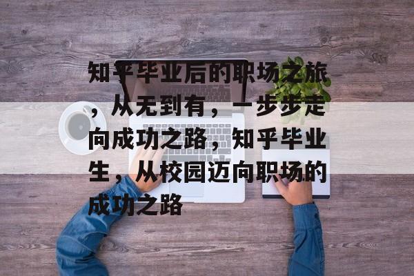 知乎毕业后的职场之旅，从无到有，一步步走向成功之路，知乎毕业生，从校园迈向职场的成功之路