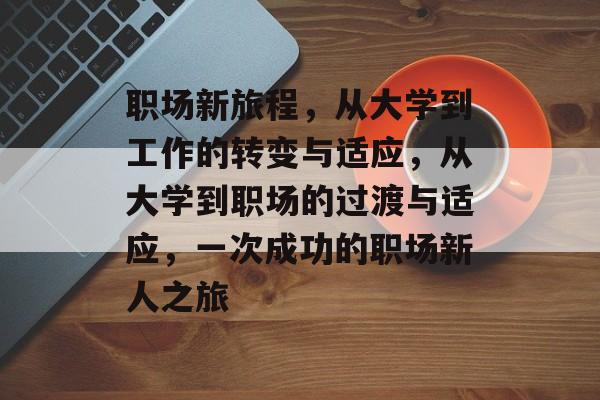 职场新旅程，从大学到工作的转变与适应，从大学到职场的过渡与适应，一次成功的职场新人之旅