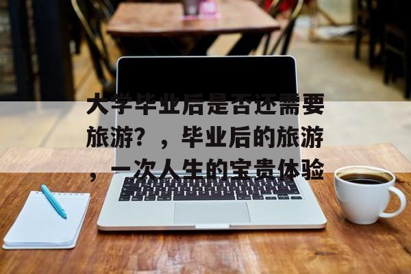 大学毕业后是否还需要旅游?,毕业后的旅游,一次人生的宝贵体验 大学毕业后是否还需要旅游?,毕业后的旅游,一次人生的宝贵体验
