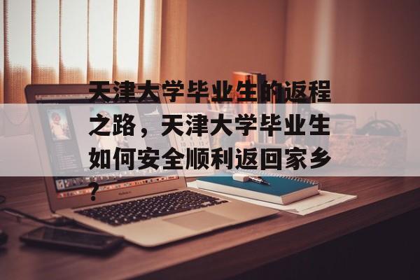 天津大学毕业生的返程之路，天津大学毕业生如何安全顺利返回家乡?