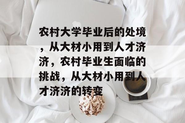 农村大学毕业后的处境,从大材小用到人才济济,农村毕业生面临的挑战,从大材小用到人才济济的转变 农村大学毕业后的处境,从大材小用到人才济济,农村毕业生面临的挑战,从大材小用到人才济济的转变