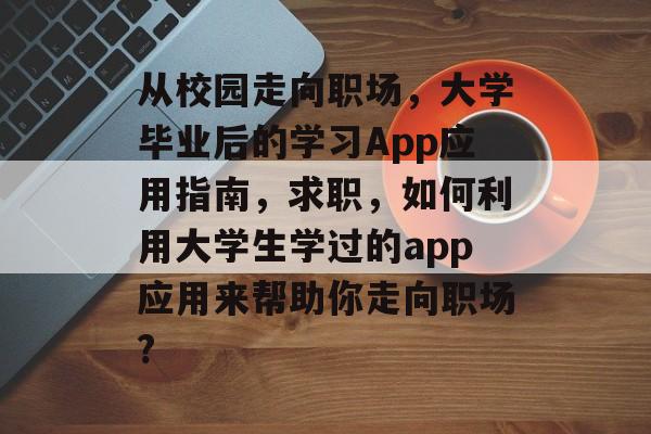 从校园走向职场，大学毕业后的学习App应用指南，求职，如何利用大学生学过的app应用来帮助你走向职场?