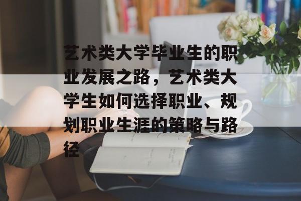 艺术类大学毕业生的职业发展之路,艺术类大学生如何选择职业、规划职业生涯的策略与路径 艺术类大学毕业生的职业发展之路,艺术类大学生如何选择职业、规划职业生涯的策略与路径