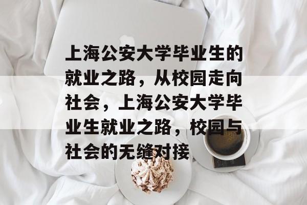 上海公安大学毕业生的就业之路，从校园走向社会，上海公安大学毕业生就业之路，校园与社会的无缝对接