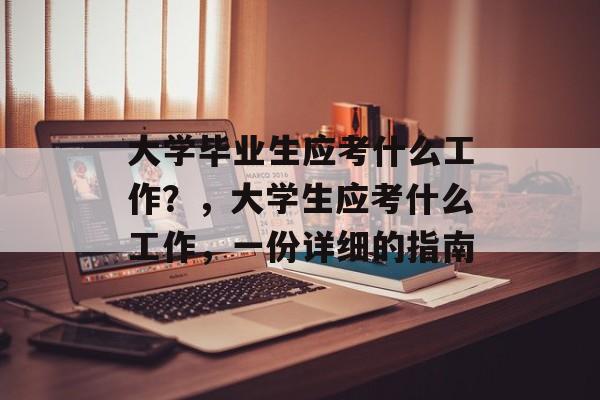大学毕业生应考什么工作?,大学生应考什么工作,一份详细的指南 大学毕业生应考什么工作?,大学生应考什么工作,一份详细的指南