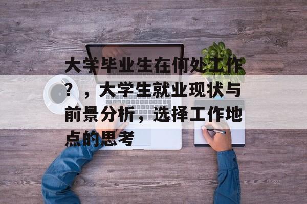 大学毕业生在何处工作？，大学生就业现状与前景分析，选择工作地点的思考