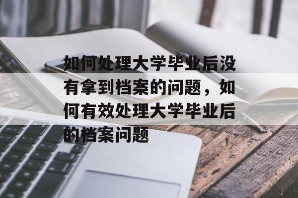 如何处理大学毕业后没有拿到档案的问题,如何有效处理大学毕业后的档案问题 如何处理大学毕业后没有拿到档案的问题,如何有效处理大学毕业后的档案问题