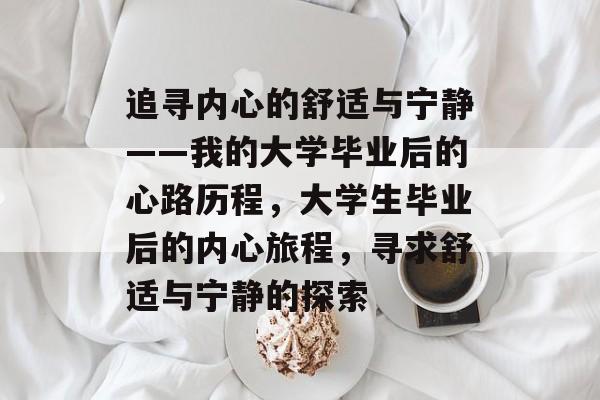 追寻内心的舒适与宁静——我的大学毕业后的心路历程,大学生毕业后的内心旅程,寻求舒适与宁静的探索 追寻内心的舒适与宁静——我的大学毕业后的心路历程,大学生毕业后的内心旅程,寻求舒适与宁静的探索