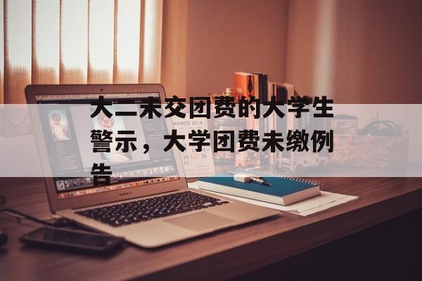 大二未交团费的大学生警示,大学团费未缴例告 大二未交团费的大学生警示,大学团费未缴例告