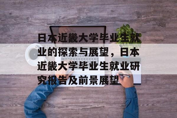 日本近畿大学毕业生就业的探索与展望,日本近畿大学毕业生就业研究报告及前景展望 日本近畿大学毕业生就业的探索与展望,日本近畿大学毕业生就业研究报告及前景展望