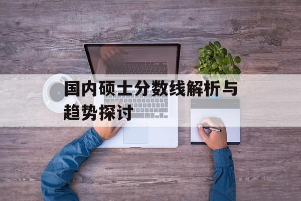 国内硕士分数线解析与趋势探讨