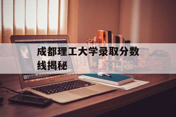 成都理工大学录取分数线揭秘
