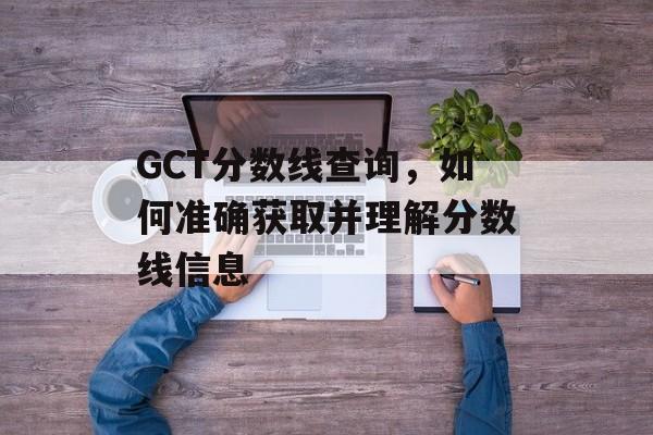 GCT分数线查询，如何准确获取并理解分数线信息