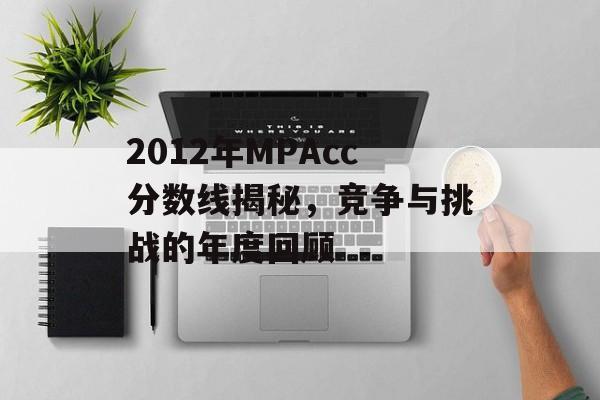 2012年MPAcc分数线揭秘，竞争与挑战的年度回顾
