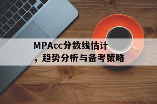 MPAcc分数线估计，趋势分析与备考策略