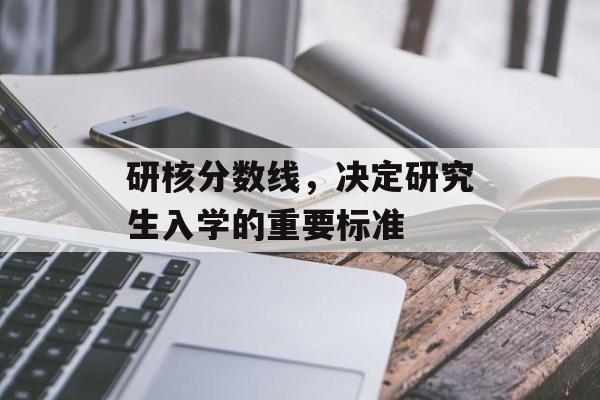 研核分数线，决定研究生入学的重要标准