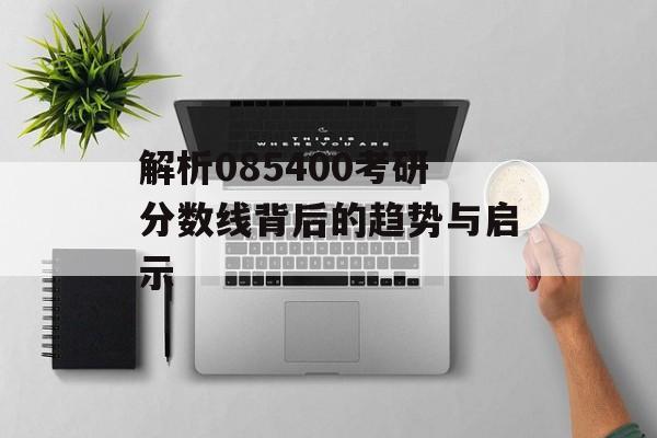 解析085400考研分数线背后的趋势与启示