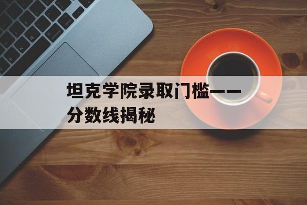 坦克学院录取门槛——分数线揭秘