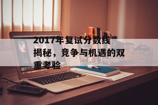 2017年复试分数线揭秘，竞争与机遇的双重考验