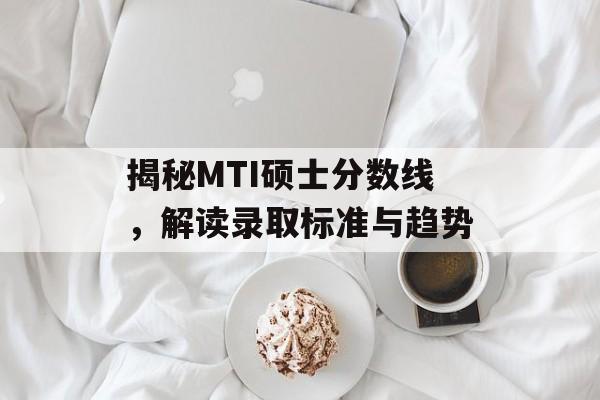 揭秘MTI硕士分数线，解读录取标准与趋势