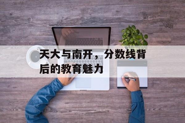 天大与南开，分数线背后的教育魅力