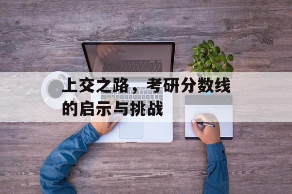 上交之路，考研分数线的启示与挑战