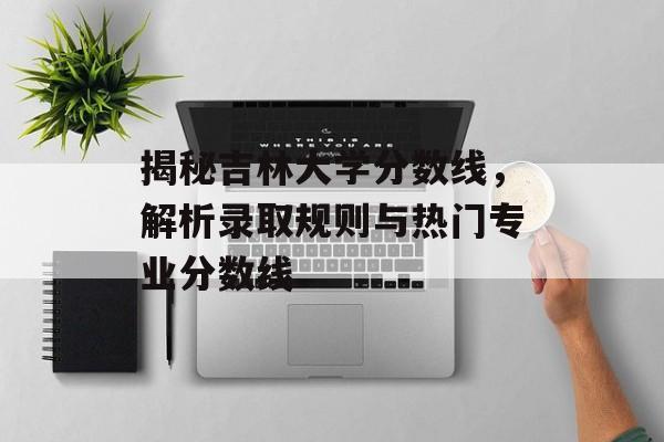 揭秘吉林大学分数线,解析录取规则与热门专业分数线 揭秘吉林大学分数线,解析录取规则与热门专业分数线