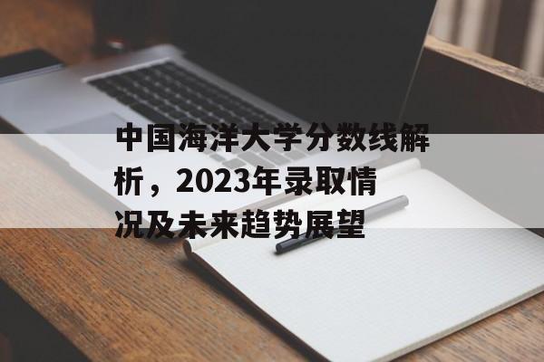 中国海洋大学分数线解析,2023年录取情况及未来趋势展望 中国海洋大学分数线解析,2023年录取情况及未来趋势展望