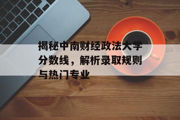 揭秘中南财经政法大学分数线，解析录取规则与热门专业