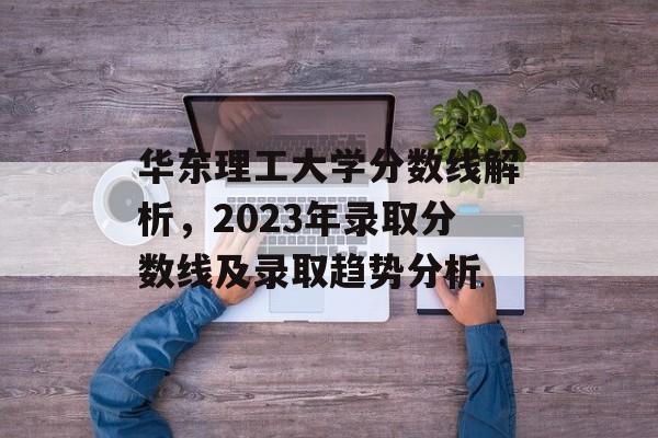 华东理工大学分数线解析,2023年录取分数线及录取趋势分析 华东理工大学分数线解析,2023年录取分数线及录取趋势分析