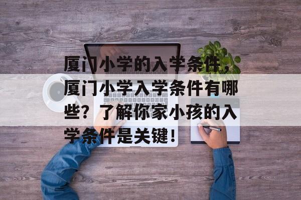 厦门小学的入学条件,厦门小学入学条件有哪些?了解你家小孩的入学条件是关键! 厦门小学的入学条件,厦门小学入学条件有哪些?了解你家小孩的入学条件是关键!