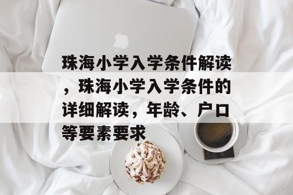 珠海小学入学条件解读,珠海小学入学条件的详细解读,年龄、户口等要素要求 珠海小学入学条件解读,珠海小学入学条件的详细解读,年龄、户口等要素要求