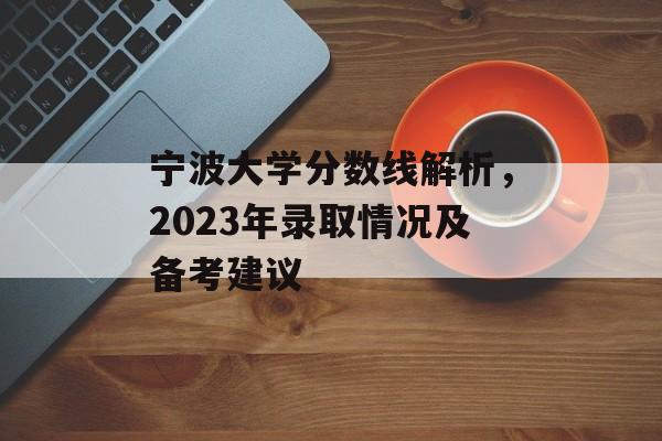 宁波大学分数线解析，2023年录取情况及备考建议