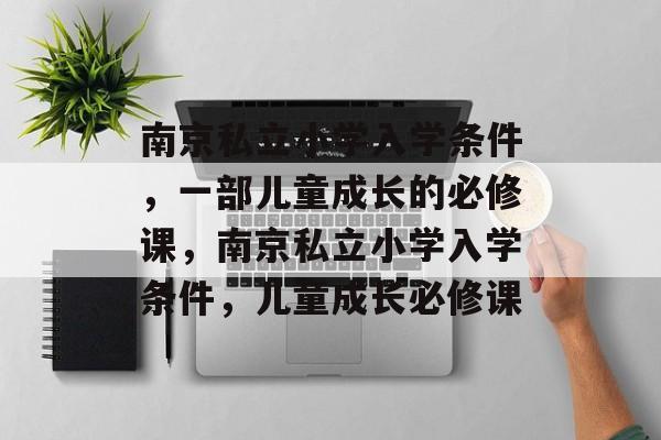 南京私立小学入学条件,一部儿童成长的必修课,南京私立小学入学条件,儿童成长必修课 南京私立小学入学条件,一部儿童成长的必修课,南京私立小学入学条件,儿童成长必修课