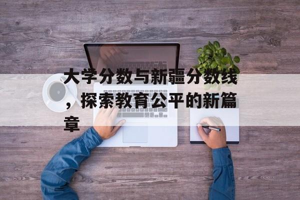 大学分数与新疆分数线,探索教育公平的新篇章 大学分数与新疆分数线,探索教育公平的新篇章
