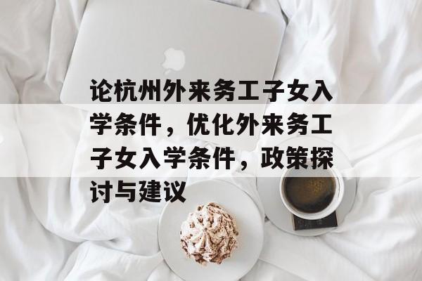 论杭州外来务工子女入学条件，优化外来务工子女入学条件，政策探讨与建议