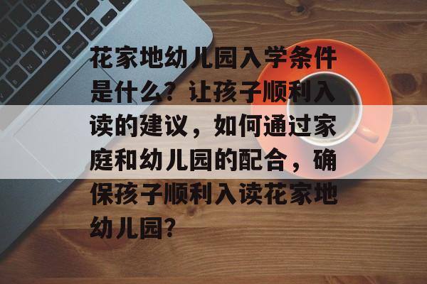 花家地幼儿园入学条件是什么？让孩子顺利入读的建议，如何通过家庭和幼儿园的配合，确保孩子顺利入读花家地幼儿园？