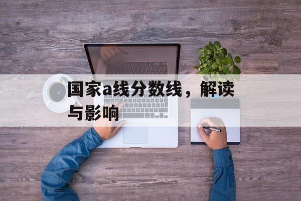 国家a线分数线，解读与影响